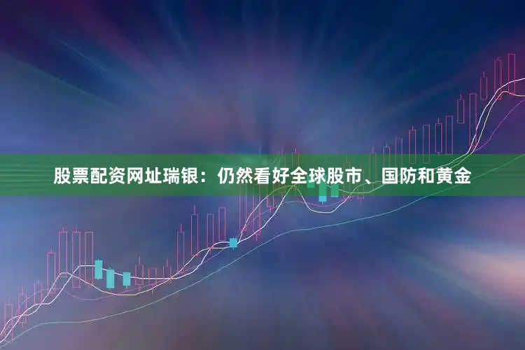 股票配资网址瑞银：仍然看好全球股市、国防和黄金