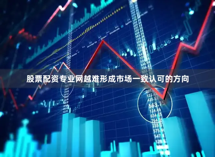 股票配资专业网越难形成市场一致认可的方向