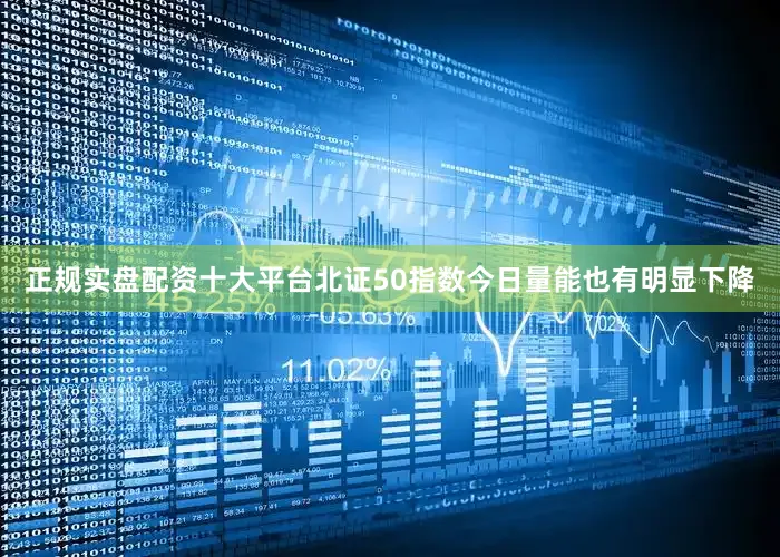 正规实盘配资十大平台北证50指数今日量能也有明显下降