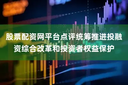 股票配资网平台点评统筹推进投融资综合改革和投资者权益保护