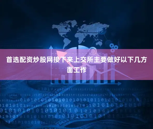 首选配资炒股网接下来上交所主要做好以下几方面工作