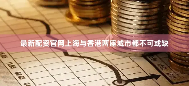 最新配资官网上海与香港两座城市都不可或缺