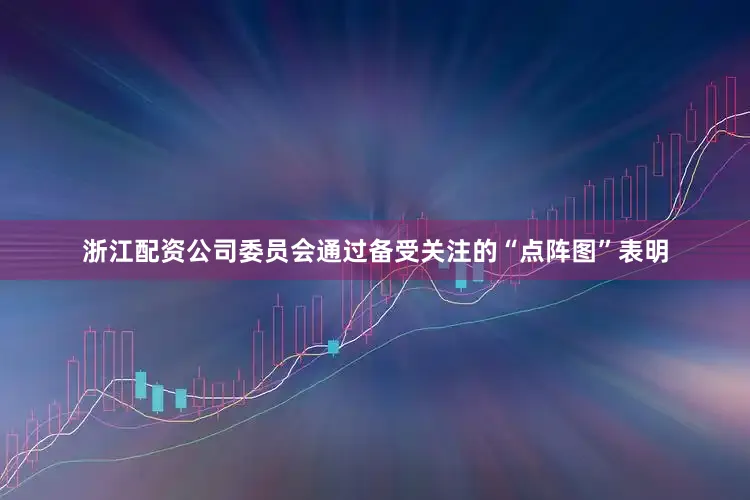 浙江配资公司委员会通过备受关注的“点阵图”表明