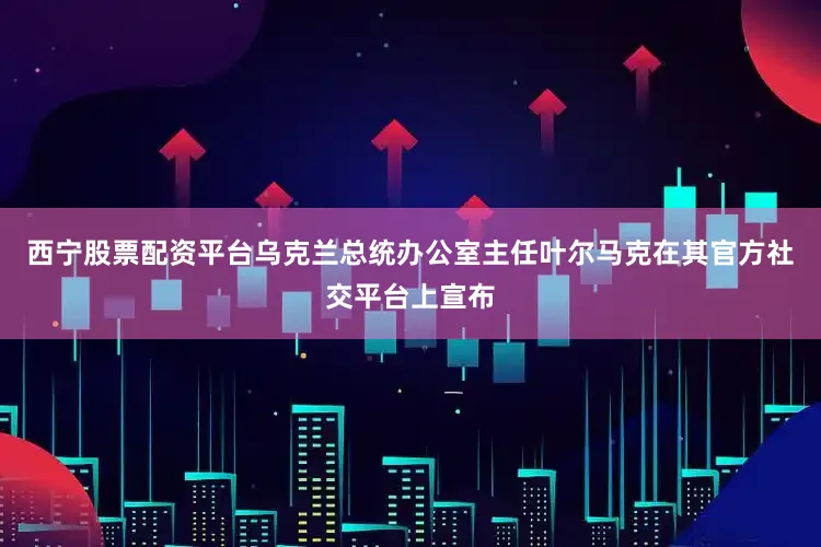西宁股票配资平台乌克兰总统办公室主任叶尔马克在其官方社交平台上宣布