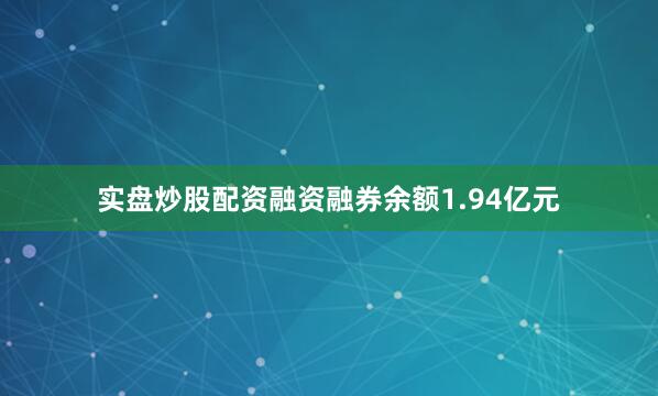 实盘炒股配资融资融券余额1.94亿元