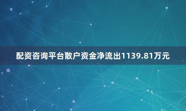 配资咨询平台散户资金净流出1139.81万元