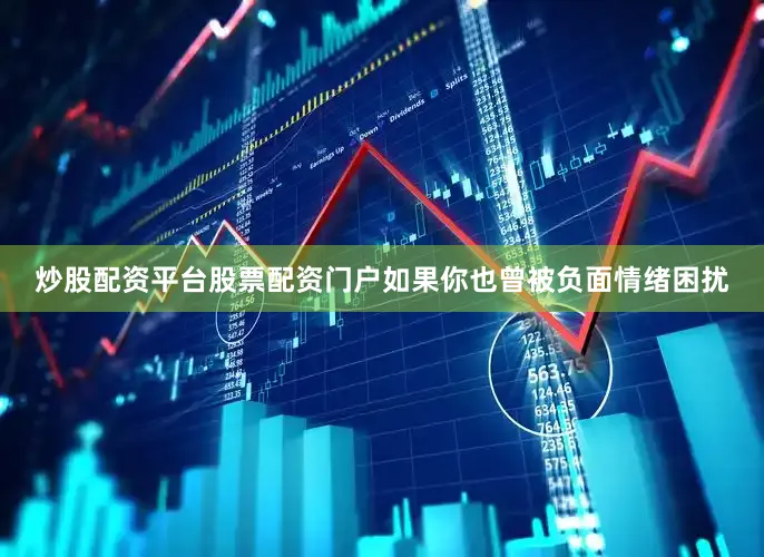 炒股配资平台股票配资门户如果你也曾被负面情绪困扰