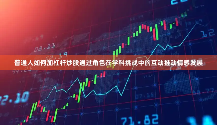 普通人如何加杠杆炒股通过角色在学科挑战中的互动推动情感发展