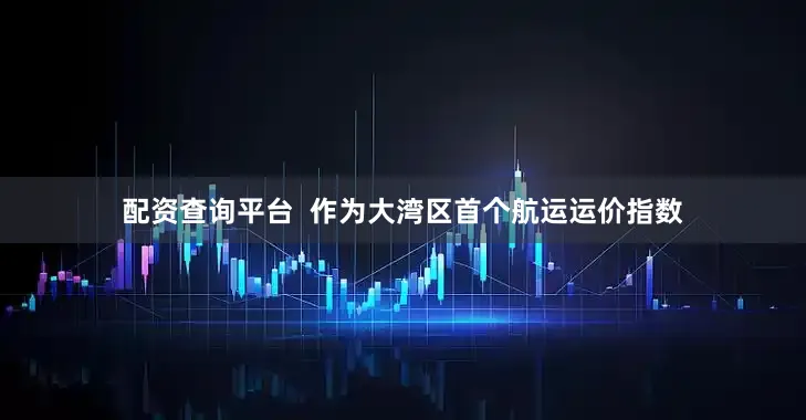 配资查询平台  作为大湾区首个航运运价指数