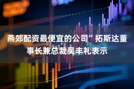 燕郊配资最便宜的公司”拓斯达董事长兼总裁吴丰礼表示