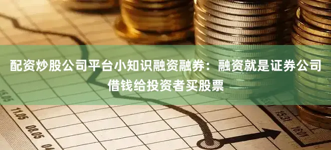 配资炒股公司平台小知识融资融券：融资就是证券公司借钱给投资者买股票