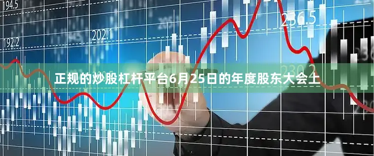 正规的炒股杠杆平台6月25日的年度股东大会上