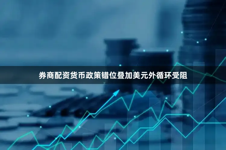 券商配资货币政策错位叠加美元外循环受阻