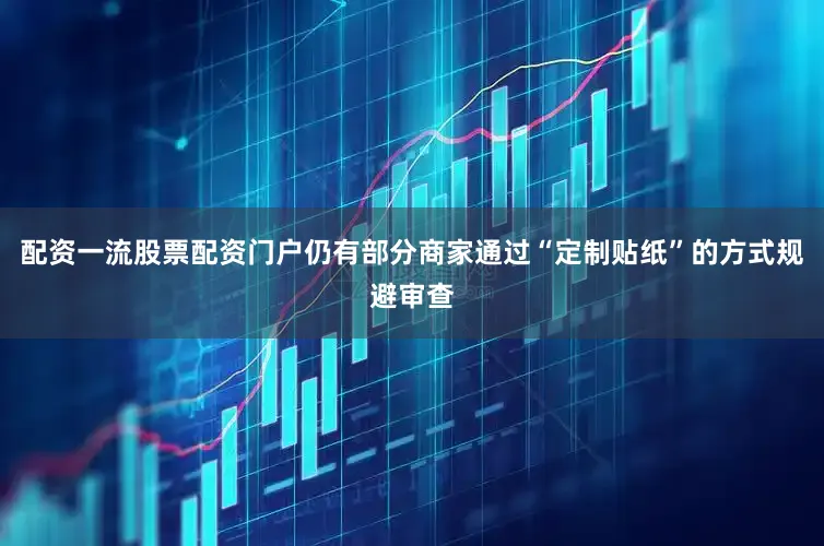 配资一流股票配资门户仍有部分商家通过“定制贴纸”的方式规避审查