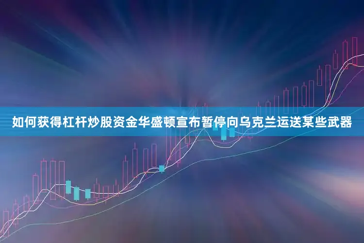 如何获得杠杆炒股资金华盛顿宣布暂停向乌克兰运送某些武器