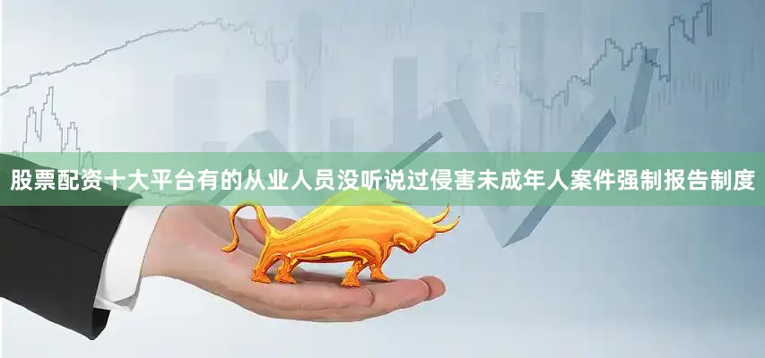 股票配资十大平台有的从业人员没听说过侵害未成年人案件强制报告制度