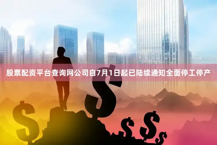 股票配资平台查询网公司自7月1日起已陆续通知全面停工停产