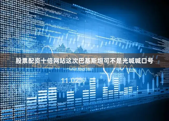 股票配资十倍网站这次巴基斯坦可不是光喊喊口号