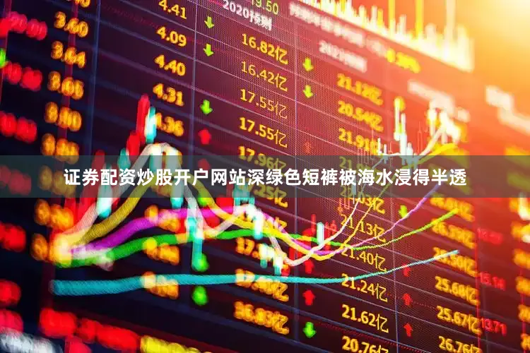 证券配资炒股开户网站深绿色短裤被海水浸得半透
