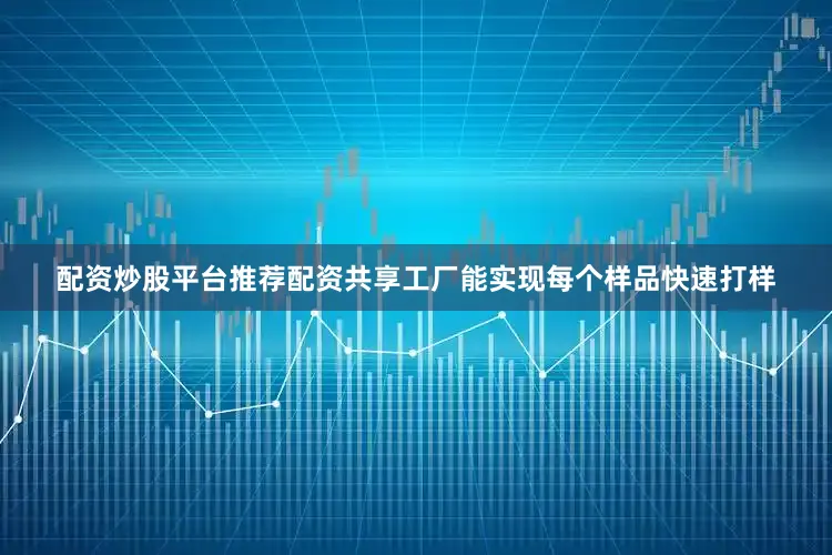 配资炒股平台推荐配资共享工厂能实现每个样品快速打样