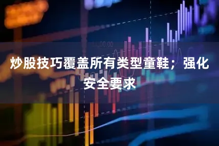 炒股技巧覆盖所有类型童鞋；强化安全要求