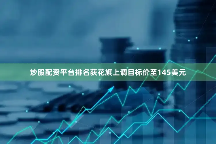 炒股配资平台排名获花旗上调目标价至145美元