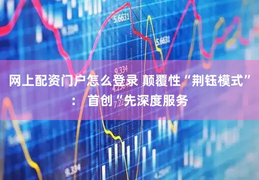 网上配资门户怎么登录 颠覆性“荆钰模式”： 首创“先深度服务