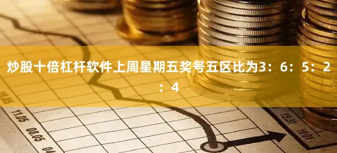 炒股十倍杠杆软件上周星期五奖号五区比为3：6：5：2：4