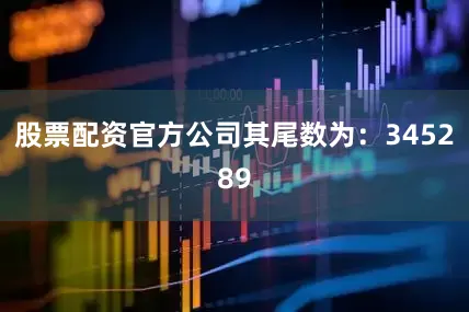 股票配资官方公司其尾数为：345289