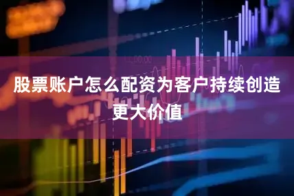股票账户怎么配资为客户持续创造更大价值